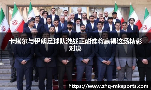 卡塔尔与伊朗足球队激战正酣谁将赢得这场精彩对决