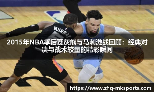 2015年NBA季后赛灰熊与马刺激战回顾：经典对决与战术较量的精彩瞬间