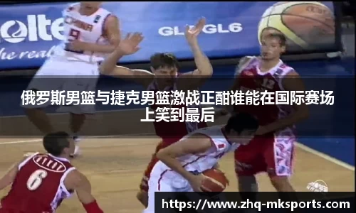 俄罗斯男篮与捷克男篮激战正酣谁能在国际赛场上笑到最后