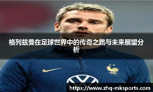 格列兹曼在足球世界中的传奇之路与未来展望分析