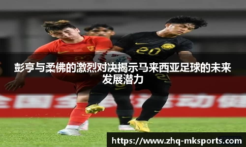 彭亨与柔佛的激烈对决揭示马来西亚足球的未来发展潜力