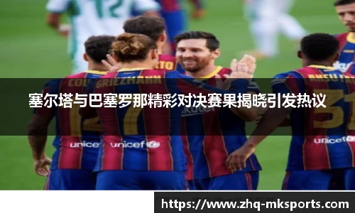 塞尔塔与巴塞罗那精彩对决赛果揭晓引发热议
