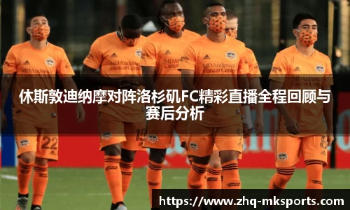 休斯敦迪纳摩对阵洛杉矶FC精彩直播全程回顾与赛后分析