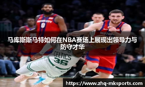 马库斯斯马特如何在NBA赛场上展现出领导力与防守才华