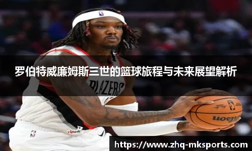 罗伯特威廉姆斯三世的篮球旅程与未来展望解析