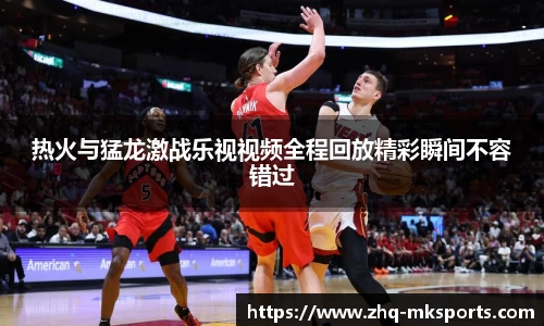 热火与猛龙激战乐视视频全程回放精彩瞬间不容错过