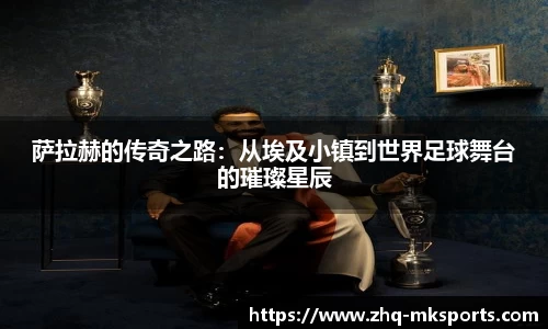 萨拉赫的传奇之路：从埃及小镇到世界足球舞台的璀璨星辰