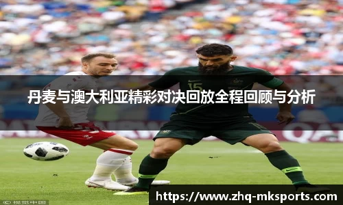 丹麦与澳大利亚精彩对决回放全程回顾与分析