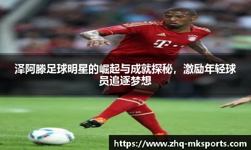 泽阿滕足球明星的崛起与成就探秘，激励年轻球员追逐梦想