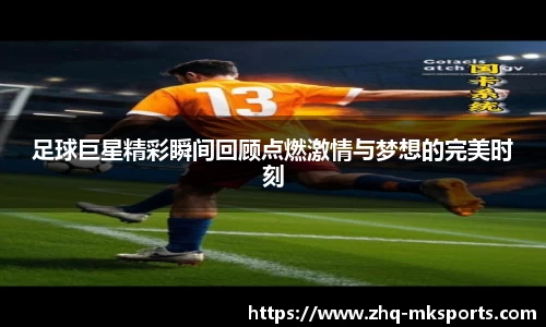 足球巨星精彩瞬间回顾点燃激情与梦想的完美时刻