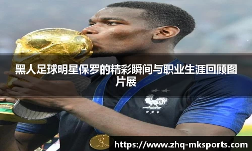 黑人足球明星保罗的精彩瞬间与职业生涯回顾图片展