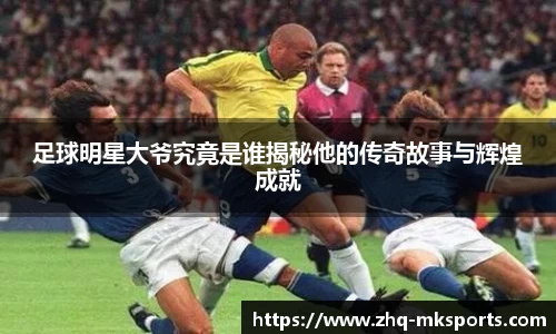 足球明星大爷究竟是谁揭秘他的传奇故事与辉煌成就