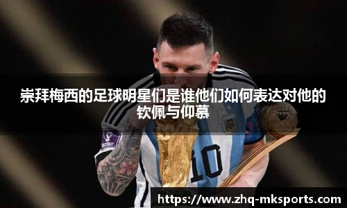 崇拜梅西的足球明星们是谁他们如何表达对他的钦佩与仰慕