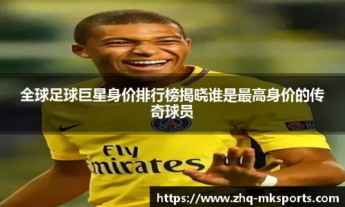 全球足球巨星身价排行榜揭晓谁是最高身价的传奇球员