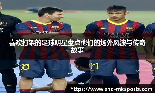 喜欢打架的足球明星盘点他们的场外风波与传奇故事