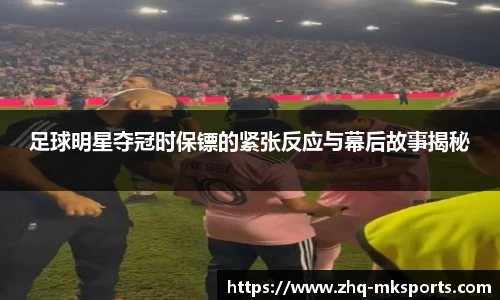 足球明星夺冠时保镖的紧张反应与幕后故事揭秘