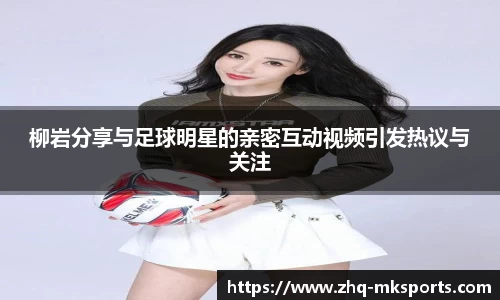 柳岩分享与足球明星的亲密互动视频引发热议与关注
