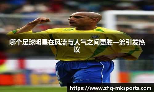 哪个足球明星在风流与人气之间更胜一筹引发热议