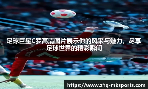 足球巨星C罗高清图片展示他的风采与魅力，尽享足球世界的精彩瞬间